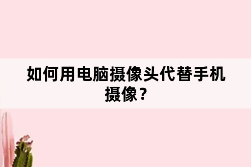 如何用电脑摄像头代替手机摄像？