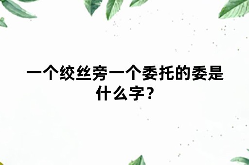 一个绞丝旁一个委托的委是什么字？