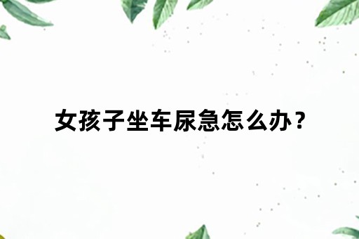 女孩子坐车尿急怎么办？