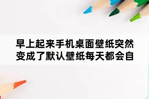 早上起来手机桌面壁纸突然变成了默认壁纸每天都会自己换？