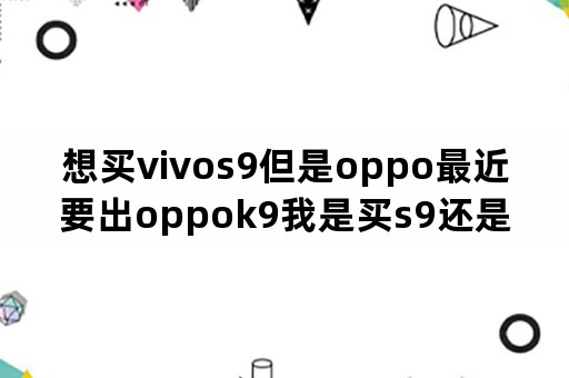 想买vivos9但是oppo最近要出oppok9我是买s9还是等k9。哪个更好？