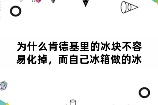 为什么肯德基里的冰块不容易化掉，而自己冰箱做的冰块很快就会融化掉呢？