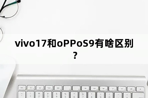 vivo17和oPPoS9有啥区别？