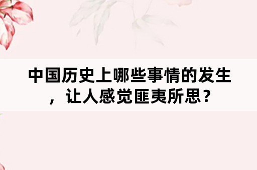 中国历史上哪些事情的发生，让人感觉匪夷所思？