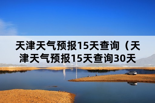 天津天气预报15天查询(天津天气预报15天查询30天) 天津天气预报15天查询(天津天气预报15天查询30天)