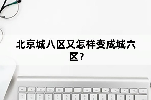 北京城八区又怎样变成城六区？