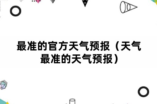 最准的官方天气预报(天气最准的天气预报) 最准的官方天气预报(天气最准的天气预报)