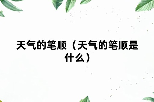 天气的笔顺（天气的笔顺是什么）