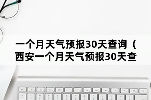 一个月天气预报30天查询(西安一个月天气预报30天查询) 一个月天气预报30天查询(西安一个月天气预报30天查询)