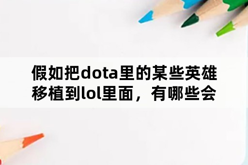 假如把dota里的某些英雄移植到lol里面，有哪些会很逆天？