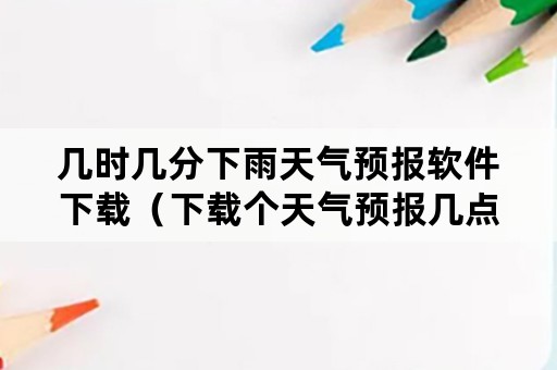 几时几分下雨天气预报软件下载（下载个天气预报几点几分下雨）