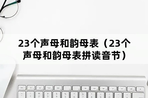 23个声母和韵母表（23个声母和韵母表拼读音节）