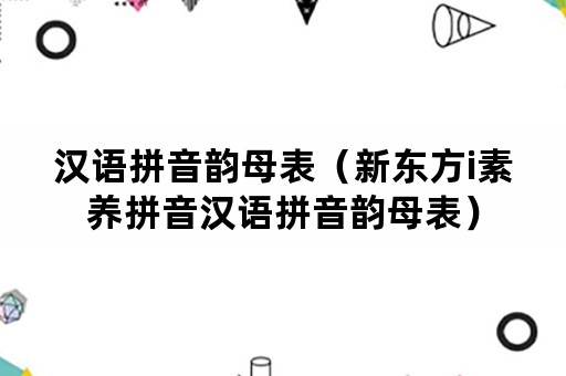 汉语拼音韵母表（新东方i素养拼音汉语拼音韵母表）