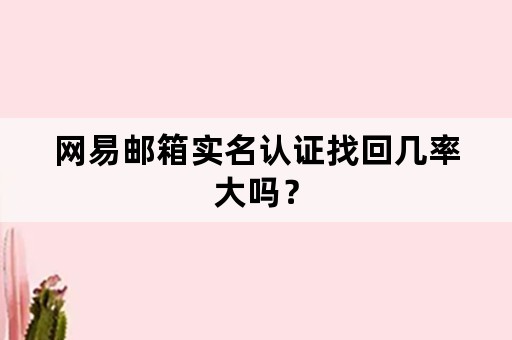 网易邮箱实名认证找回几率大吗？