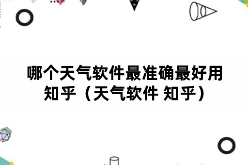 哪个天气软件最准确最好用知乎（天气软件 知乎）