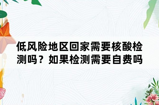 低风险地区回家需要核酸检测吗？如果检测需要自费吗？