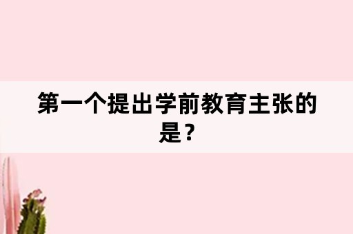 第一个提出学前教育主张的是？