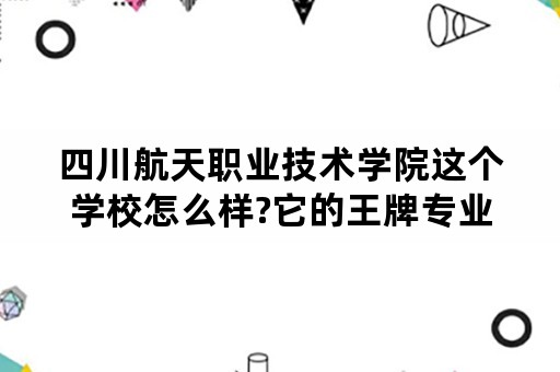 四川航天职业技术学院这个学校怎么样?它的王牌专业是什么？