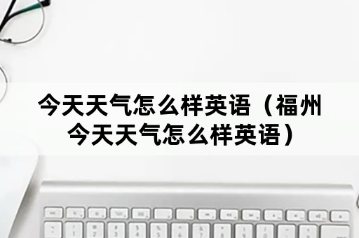 今天天气怎么样英语（福州今天天气怎么样英语）