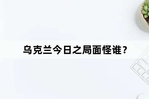 乌克兰今日之局面怪谁？