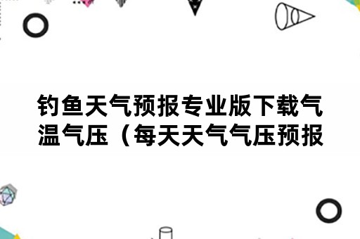 钓鱼天气预报专业版下载气温气压（每天天气气压预报钓鱼下载）