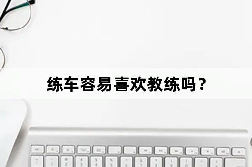 练车容易喜欢教练吗？