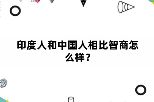 印度人和中国人相比智商怎么样？