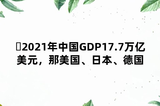 ​2021年中国GDP17.7万亿美元，那美国、日本、德国、印度是多少？