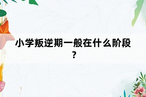 小学叛逆期一般在什么阶段？