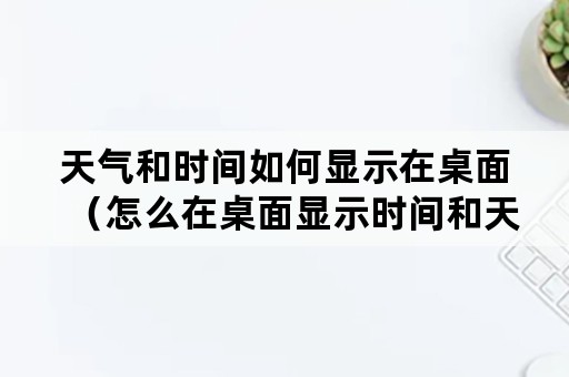 天气和时间如何显示在桌面(怎么在桌面显示时间和天气) 天气和时间如何显示在桌面(怎么在桌面显示时间和天气)