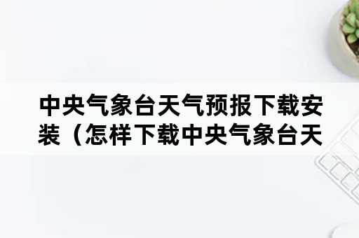 中央气象台天气预报下载安装（怎样下载中央气象台天气预报安装）