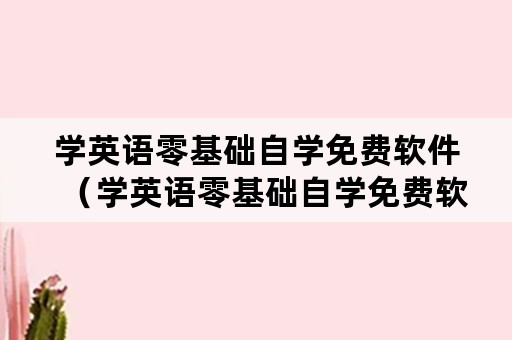 学英语零基础自学免费软件（学英语零基础自学免费软件有哪些）