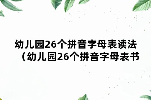 幼儿园26个拼音字母表读法（幼儿园26个拼音字母表书写格式）