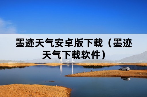 墨迹天气安卓版下载（墨迹天气下载软件）