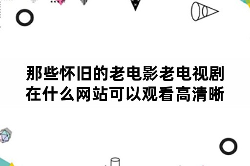 那些怀旧的老电影老电视剧在什么网站可以观看高清晰的呢？