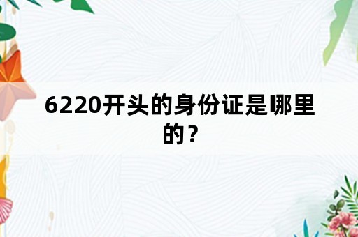 6220开头的身份证是哪里的？