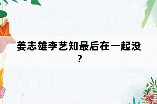 姜志雄李艺知最后在一起没？