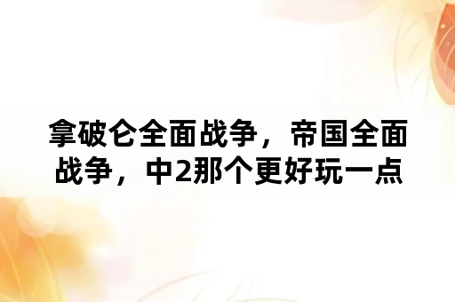 拿破仑全面战争，帝国全面战争，中2那个更好玩一点，各自的优点和缺点是什么？