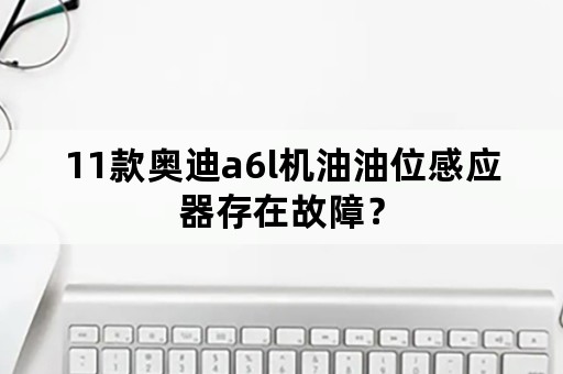 11款奥迪a6l机油油位感应器存在故障？