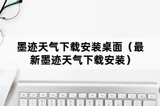 墨迹天气下载安装桌面（最新墨迹天气下载安装）