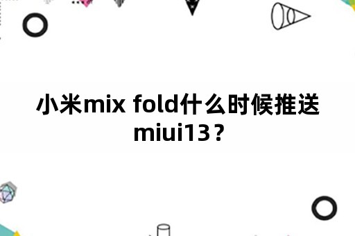 小米mix fold什么时候推送miui13？