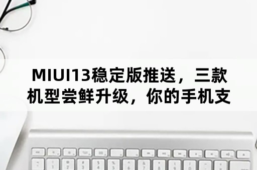 MIUI13稳定版推送，三款机型尝鲜升级，你的手机支持吗？