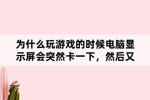 为什么玩游戏的时候电脑显示屏会突然卡一下，然后又正常了？