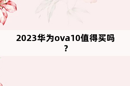 2023华为ova10值得买吗？