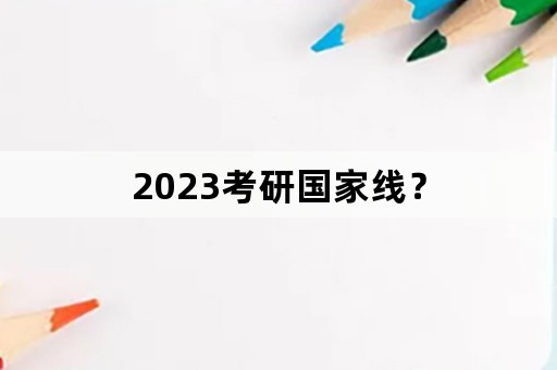 2023考研国家线？