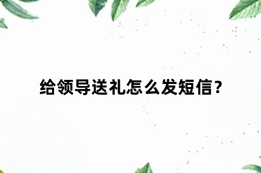 给领导送礼怎么发短信？