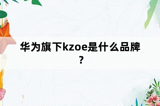 华为旗下kzoe是什么品牌？