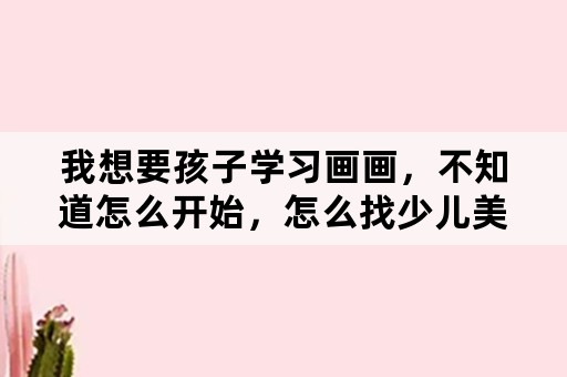 我想要孩子学习画画，不知道怎么开始，怎么找少儿美术老师？