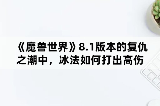 《魔兽世界》8.1版本的复仇之潮中，冰法如何打出高伤害？