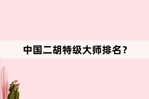 中国二胡特级大师排名？